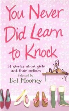 You never did learn to knock : 14 stories about girls and their mothers / selected by Bel Mooney.