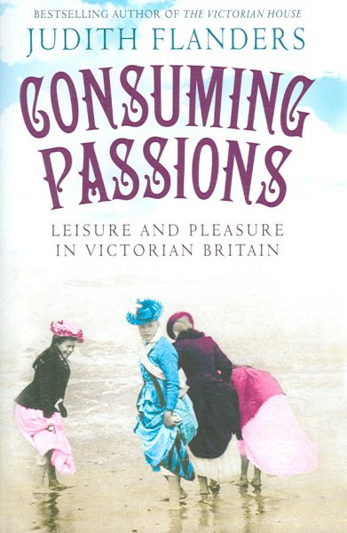 Consuming passions : leisure and pleasure in Victorian Britain / Judith Flanders.
