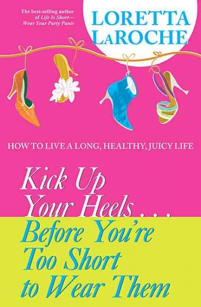 Kick up your heels-- before you're too short to wear them : how to live a long, healthy, juicy life / Loretta LaRoche.