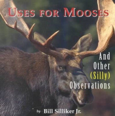 Uses for mooses, and other (silly) observations / by Bill Silliker, Jr.