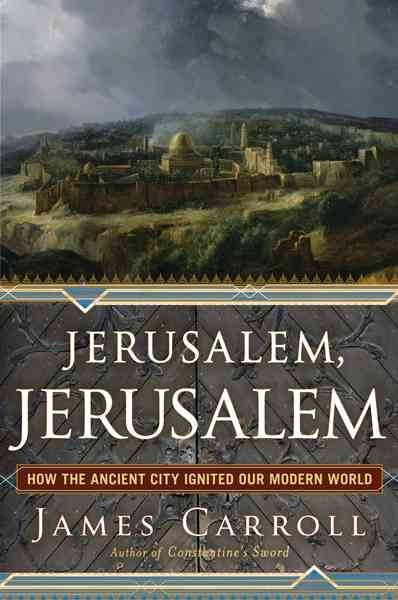 Jerusalem, Jerusalem : how the ancient city ignited our modern world / James Carroll.