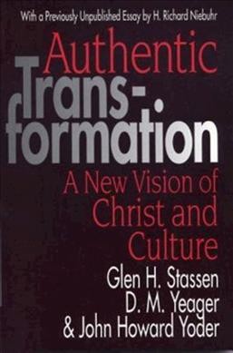 Authentic transformation : a new vision of Christ and culture / Glen H. Stassen, D.M. Yeager, and John Howard Yoder ; with a previously unpublished essay by H. Richard Niebuhr.