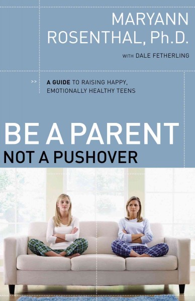 Be a parent, not a pushover : a guide to raising happy, emotionally healthy teens / Maryann Rosenthal with Dale Fetherling.
