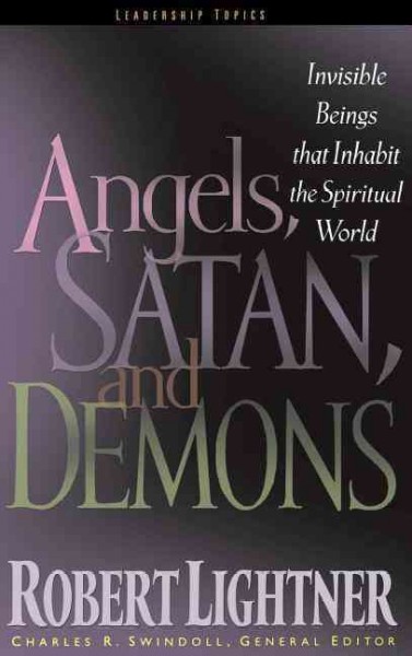 Angels, Satan, and demons : invisible beings that inhabit the spiritual world / Robert Lightner ; Charles R. Swindoll, general editor.