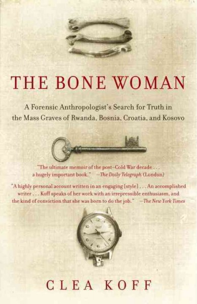 The bone woman : a forensic anthropologist's search for truth in the mass graves of Rwanda, Bosnia, Croatia, and Kosovo / Clea Koff.