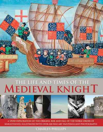 The life and times of the mediecal knight : A vivid exploration of the origins, rise and fall of the noble order of Knighthood, illustrated with over 220 fine art paintings and photographs. / Charles Phillips.