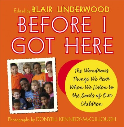 Before I got here [book] : the wondrous things we hear when we listen to the souls of our children / [edited by] Blair Underwood ; photographs by Donyell Kennedy McCullough.