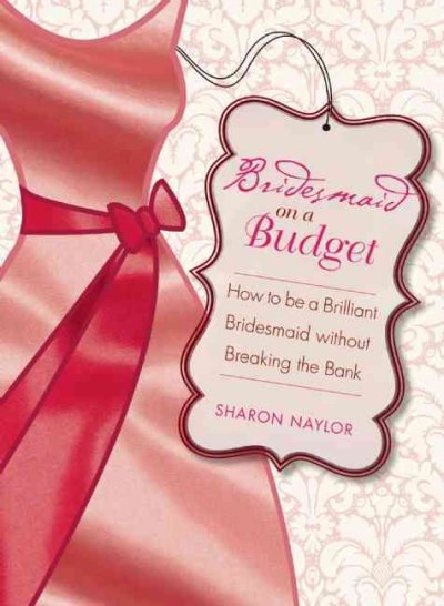 Bridesmaid on a budget : how to be a brilliant bridesmaid without breaking the bank / Sharon Naylor.