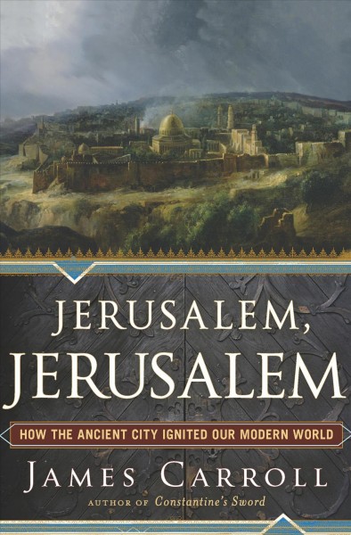 Jerusalem, Jerusalem [electronic resource] : how the ancient city ignited our modern world / James Carroll.