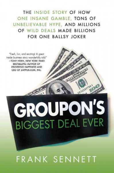 Groupon's biggest deal ever : the inside story of how one insane gamble, tons of unbelievable hype, and millions of wild deals made billions for one ballsy joker / Frank Sennett.