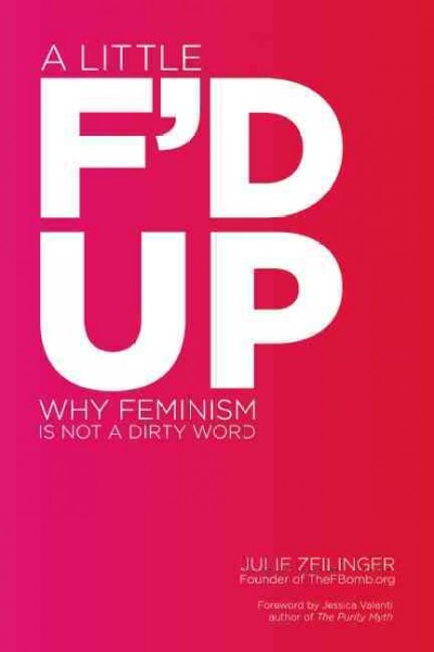 A little f'd up : why feminism is not a dirty word / Julie Zeilinger.