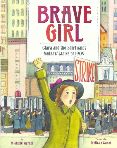 Brave girl : Clara and the Shirtwaist Makers' Strike of 1909 / written by Michelle Markel ; illustrated by Melissa Sweet.