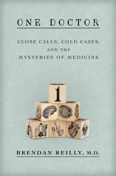 One doctor : close calls, cold cases, and the mysteries of medicine / Brendan Reilly.