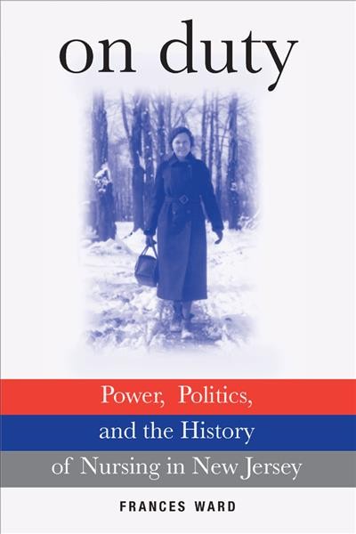 On duty : power, politics, and the history of nursing in New Jersey / Frances Ward.