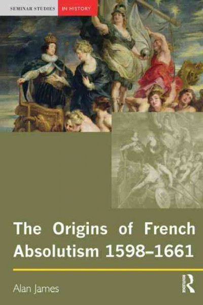 The origins of French absolutism, 1598-1661 / Alan James.