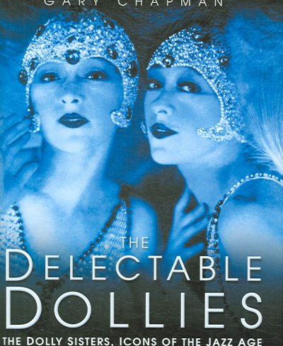 The delectable Dollies : the Dolly Sisters, icons of the jazz age / Gary Chapman.