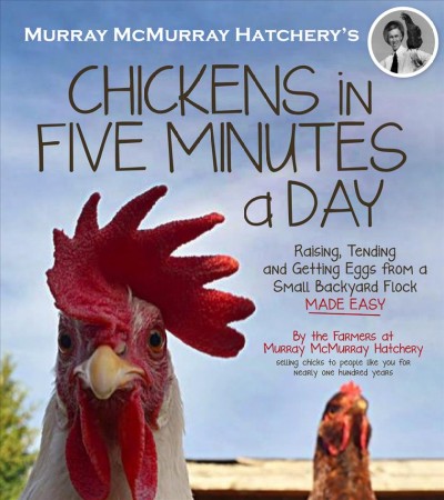 Murray McMurray hatchery's chickens in five minutes a day : raising, tending and getting eggs from a small backyard flock made easy / Murray McMurray Hatchery, April White.