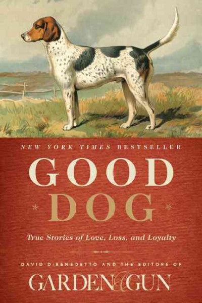 Good dog : true stories of love, loss, and loyalty / [edited by] David DiBenedetto and the editors of Garden & Gun.