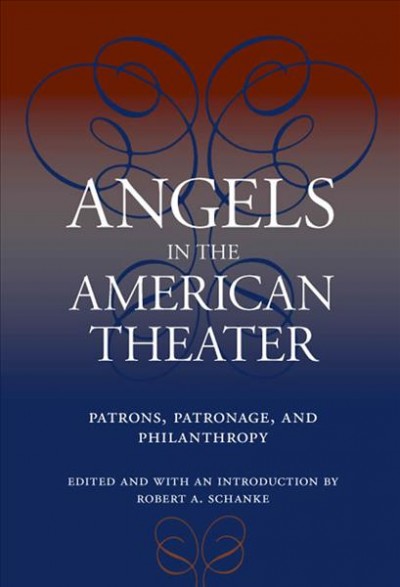 Angels in the American theater : patrons, patronage, and philanthropy / edited and with an Introduction by Robert A. Schanke.