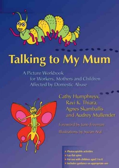 Talking to my mum [electronic resource] : a picture workbook for workers, mothers and children affected by domestic abuse / Cathy Humphreys [and others] ; foreword by June Freeman ; illustrations by Suzan Aral.