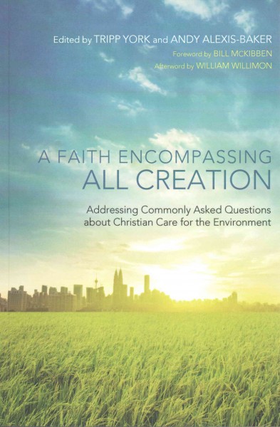 A faith encompassing all creation : addressing commonly asked questions about Christian care for the environment / edited by Tripp York and Andy Alexis-Baker ; foreword by Bill McKibben ; [afterword by William Willimon].