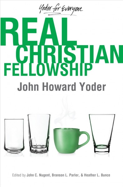 Real Christian fellowship / John Howard Yoder ; edited by John C. Nugent, Branson L. Parler, and Heather L. Bunce.