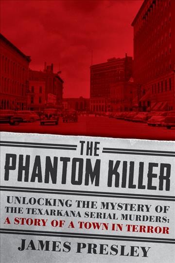 The phantom killer : unlocking the mystery of the Texarkana serial murders: the story of a town in terror / James Presley.