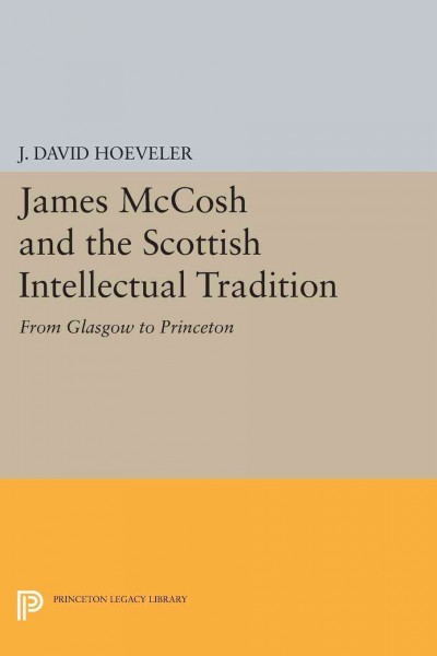 James McCosh and the Scottish intellectual tradition : from Glasgow to Princeton / J. David Hoeveler, Jr.