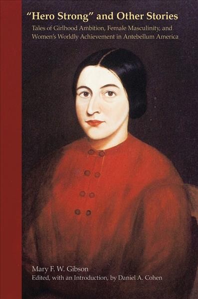 Hero strong, and other stories tales of girlhood ambition, female masculinity, and women's worldly achievement in antebellum America [electronic resource] / Mary F.W. Gibson ; edited, with an Introduction, by Daniel A. Cohen.