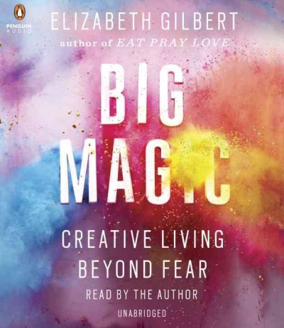 Big magic [sound recording] : creative living beyond fear / Elizabeth Gilbert.