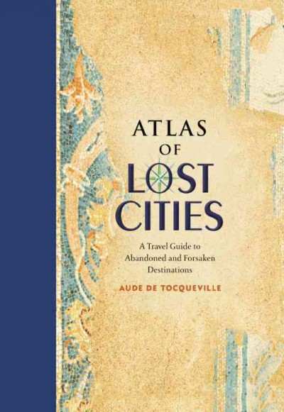Atlas of lost cities : a travel guide to abandoned and forsaken destinations / Aude de Tocqueville ; illustrations Karin Doering-Froger.