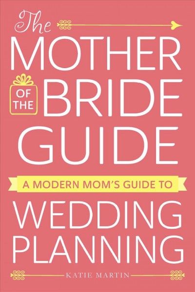The mother of the bride guide : a modern mom's guide to wedding planning / Katie Martin.