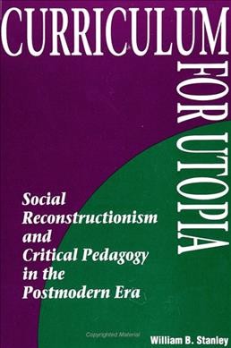 Curriculum for Utopia : social reconstructionism and critical pedagogy in the postmodern era / William B. Stanley.