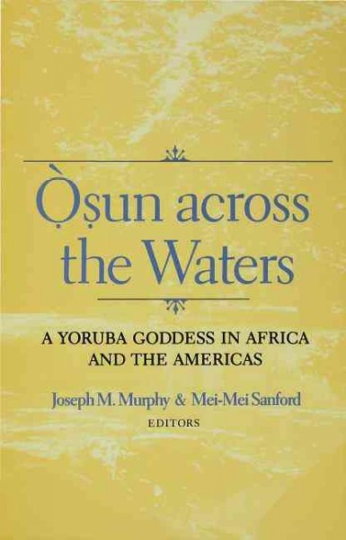 Ọ̀ṣun across the waters : a Yoruba goddess in Africa and the Americas / Joseph M. Murphy & Mei-Mei Sanford, editors.