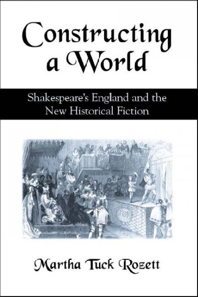 Constructing a world : Shakespeare's England and the new historical fiction / Martha Tuck Rozett.