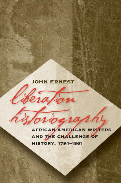 Liberation historiography : African American writers and the challenge of history, 1794-1861 / by John Ernest.