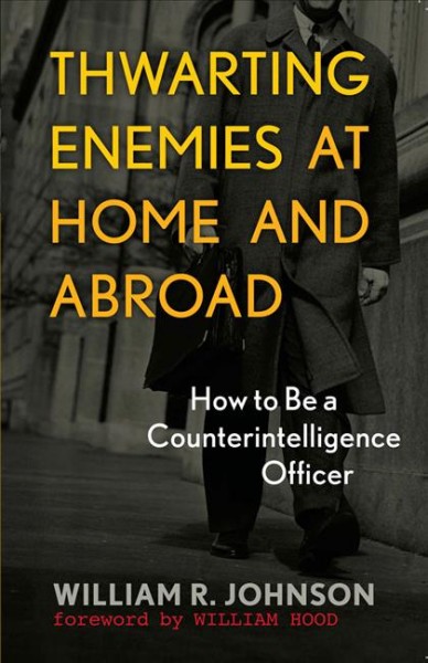 Thwarting enemies at home and abroad : how to be a counterintelligence officer / William R. Johnson ; foreword by William Hood.