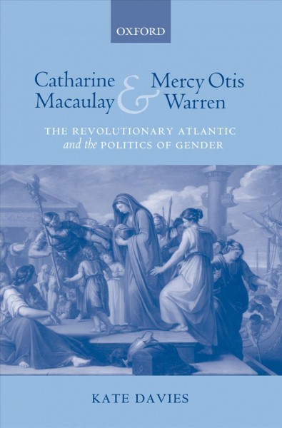 Catharine Macaulay and Mercy Otis Warren : the revolutionary Atlantic and the politics of gender / Kate Davies.