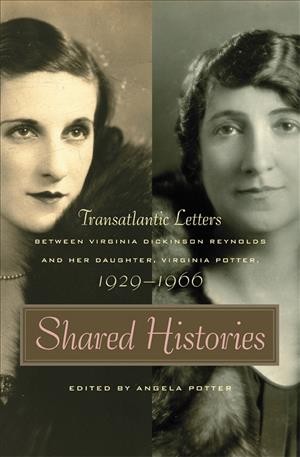 Shared histories : transatlantic letters between Virginia Dickinson Reynolds and her daughter, Virginia Potter, 1929-1966 / edited by Angela Potter.