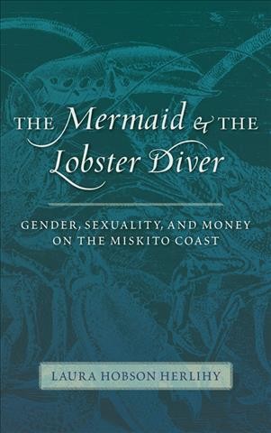 The mermaid and the lobster diver : gender, sexuality, and money on the Miskito coast / Laura Hobson Herlihy.