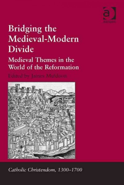 Bridging the medieval-modern divide : medieval themes in the world of the Reformation / edited by James Muldoon.