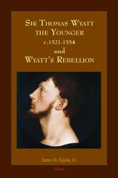 Sir Thomas Wyatt the Younger and Wyatt's Rebellion / James D. Taylor, Jr.