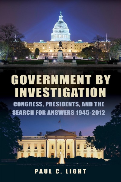 Government by investigation : Congress, presidents, and the search for answers, 1945-2012 / Paul C. Light.