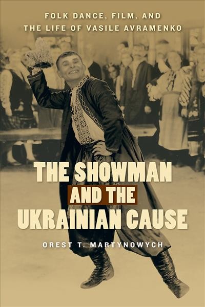The showman and the Ukrainian cause : folk dance, film, and the life of Vasile Avramenko / Orest T. Martynowych.