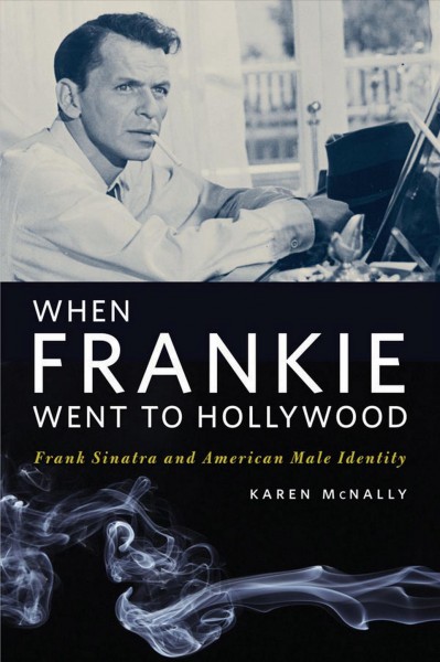 When Frankie went to Hollywood : Frank Sinatra and American male identity / Karen McNally.