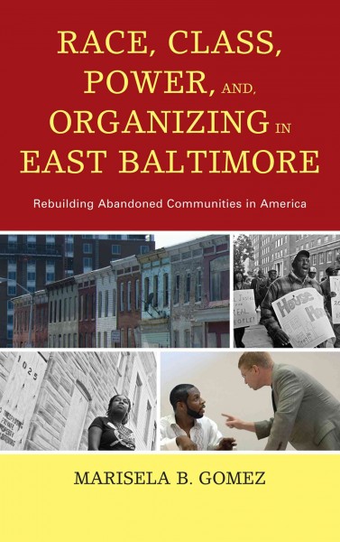 Race, Class, Power, and Organizing in East Baltimore : Rebuilding Abandoned Communities in America / Marisela B. Gomez.