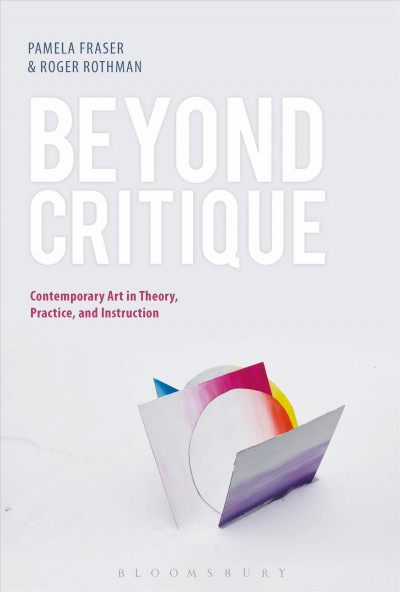 Beyond critique : contemporary art in theory, practice, and instruction / edited by Pamela Fraser and Roger Rothman.