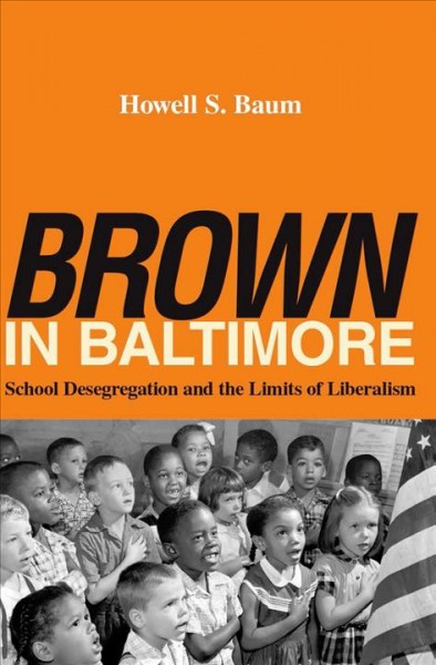Brown in Baltimore : school desegregation and the limits of liberalism / Howell S. Baum.