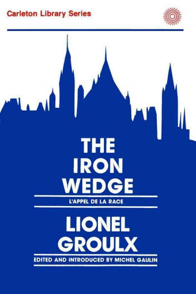 The iron wedge = L'Appel de la race / Lionel Groulx ; translated by J.S. Wood ; edited and introduced by Michel Gaulin.