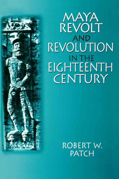 Maya revolt and revolution in the eighteenth century / Robert W. Patch.
